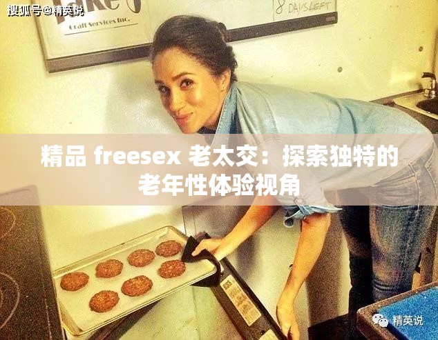 精品 freesex 老太交：探索獨(dú)特的老年性體驗(yàn)視角