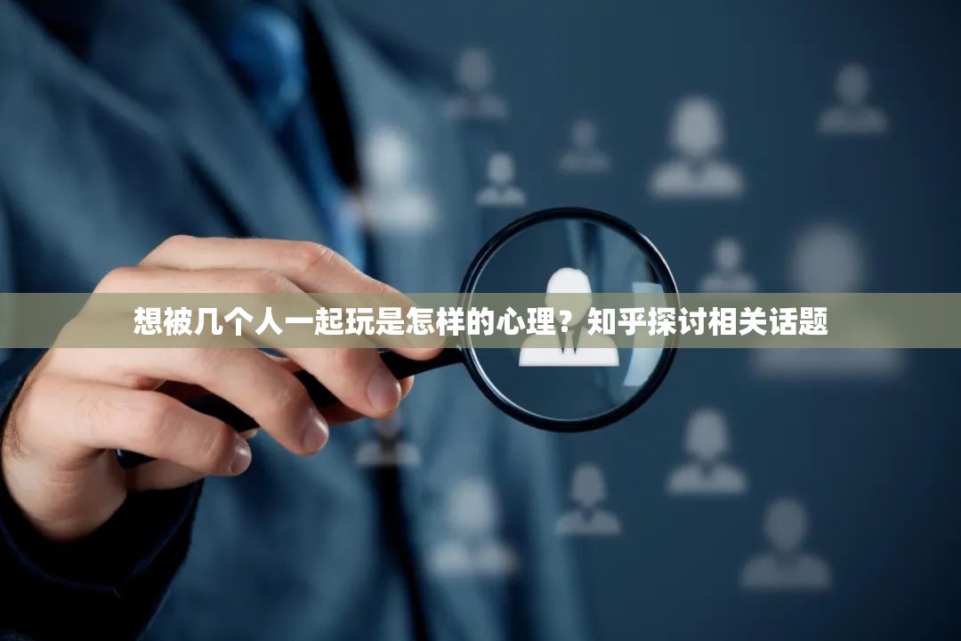 想被幾個(gè)人一起玩是怎樣的心理？知乎探討相關(guān)話題