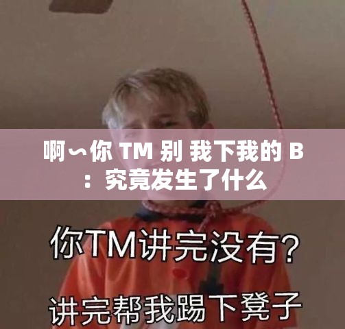 啊∽你 TM 別 我下我的 B：究竟發(fā)生了什么