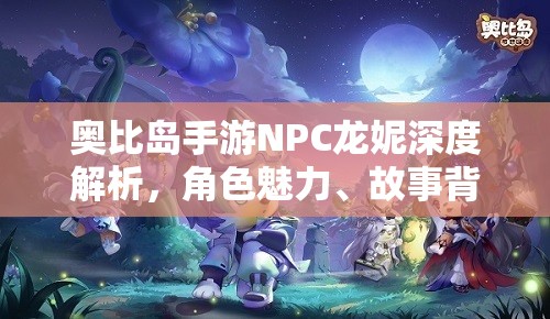 奧比島手游NPC龍妮深度解析，角色魅力、故事背景與資源管理中的重要性