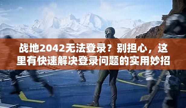 戰(zhàn)地2042無法登錄？別擔(dān)心，這里有快速解決登錄問題的實(shí)用妙招！