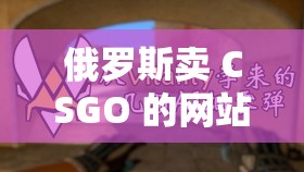 俄羅斯賣 CSGO 的網(wǎng)站：探尋其獨(dú)特魅力與豐富內(nèi)容