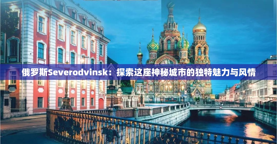 俄羅斯Severodvinsk：探索這座神秘城市的獨(dú)特魅力與風(fēng)情