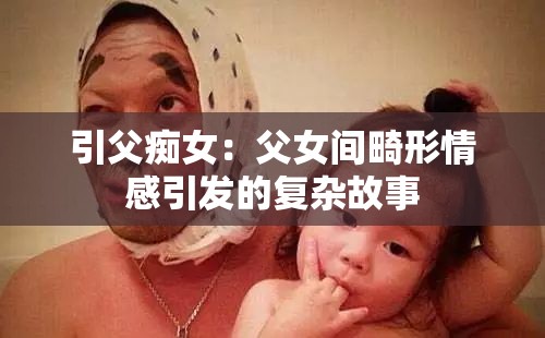 引父癡女：父女間畸形情感引發(fā)的復(fù)雜故事