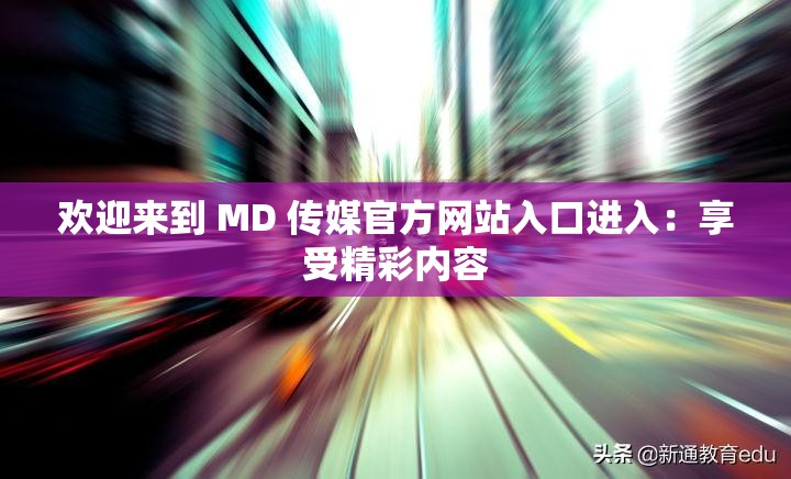 歡迎來到 MD 傳媒官方網(wǎng)站入口進入：享受精彩內(nèi)容