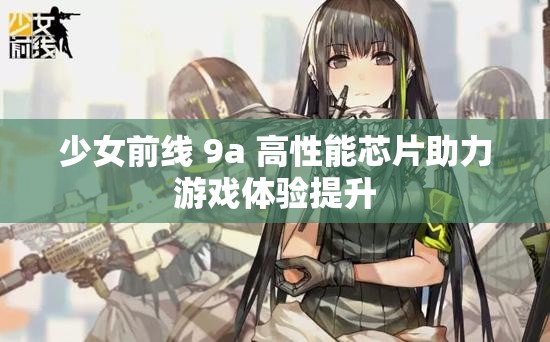 少女前線 9a 高性能芯片助力游戲體驗提升