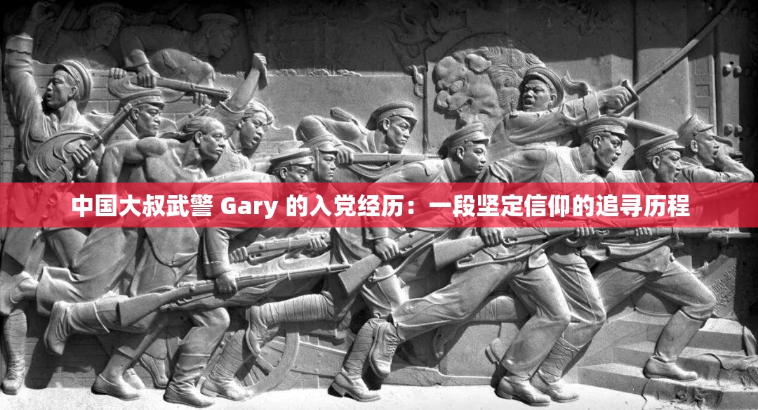 中國大叔武警 Gary 的入黨經歷：一段堅定信仰的追尋歷程