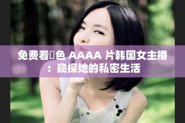 免費看黃色 AAAA 片韓國女主播：窺探她的私密生活