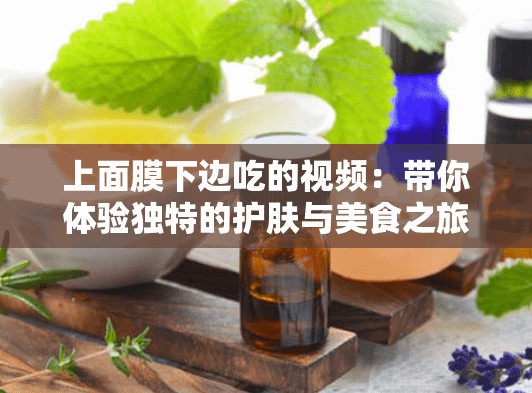 上面膜下邊吃的視頻：帶你體驗(yàn)獨(dú)特的護(hù)膚與美食之旅