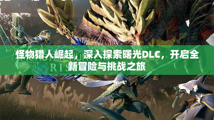 怪物獵人崛起，深入探索曙光DLC，開啟全新冒險與挑戰(zhàn)之旅