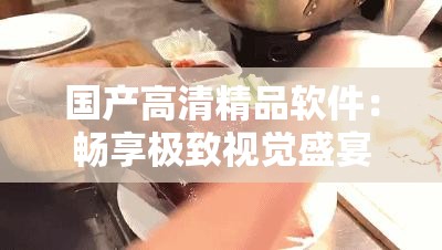 國產高清精品軟件：暢享極致視覺盛宴