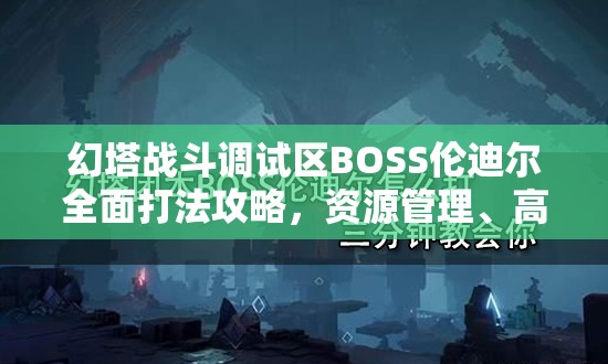 幻塔戰(zhàn)斗調(diào)試區(qū)BOSS倫迪爾全面打法攻略，資源管理、高效技巧與制勝策略詳解