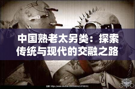 中國(guó)熟老太另類(lèi)：探索傳統(tǒng)與現(xiàn)代的交融之路