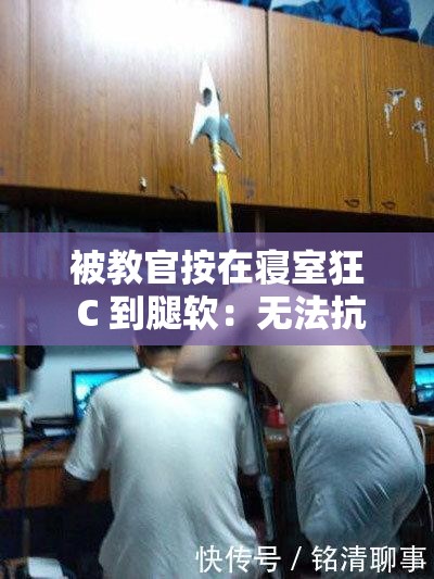 被教官按在寢室狂 C 到腿軟：無(wú)法抗拒的力量