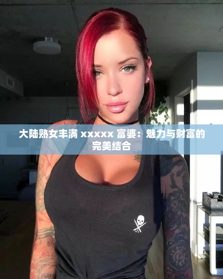 大陸熟女豐滿 xxxxx 富婆：魅力與財(cái)富的完美結(jié)合