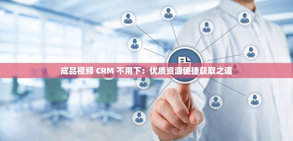 成品視頻 CRM 不用下：優(yōu)質(zhì)資源便捷獲取之道