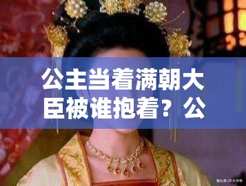 公主當(dāng)著滿朝大臣被誰抱著？公主顏面何存？