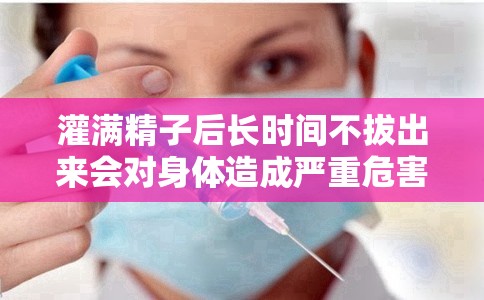 灌滿精子后長時(shí)間不拔出來會對身體造成嚴(yán)重危害