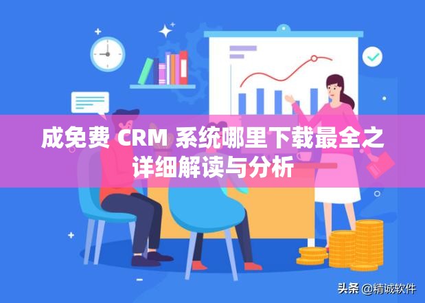 成免費(fèi) CRM 系統(tǒng)哪里下載最全之詳細(xì)解讀與分析