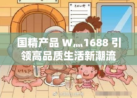 國精產(chǎn)品 W灬1688 引領(lǐng)高品質(zhì)生活新潮流