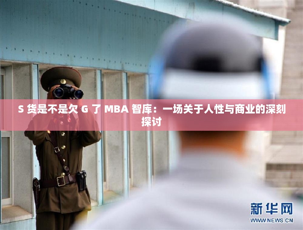 S 貨是不是欠 G 了 MBA 智庫：一場關(guān)于人性與商業(yè)的深刻探討