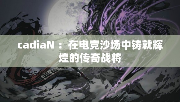 cadiaN ：在電競沙場中鑄就輝煌的傳奇戰(zhàn)將