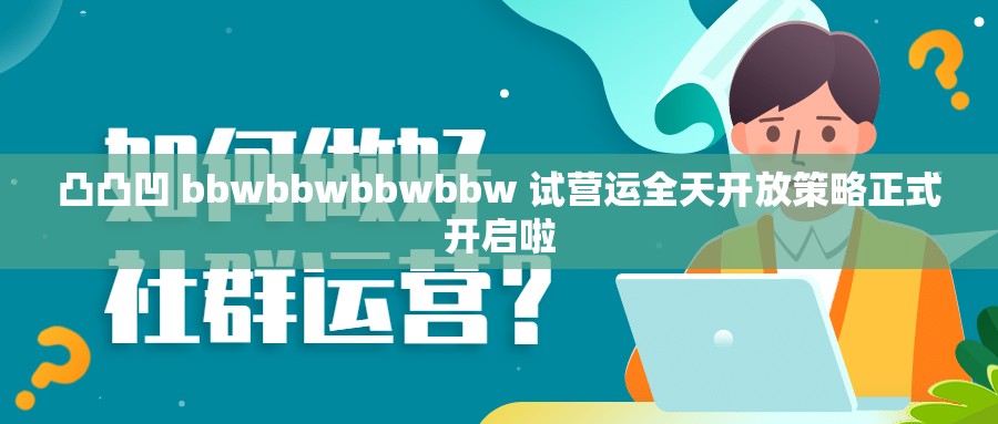 凸凸凹 bbwbbwbbwbbw 試營運(yùn)全天開放策略正式開啟啦