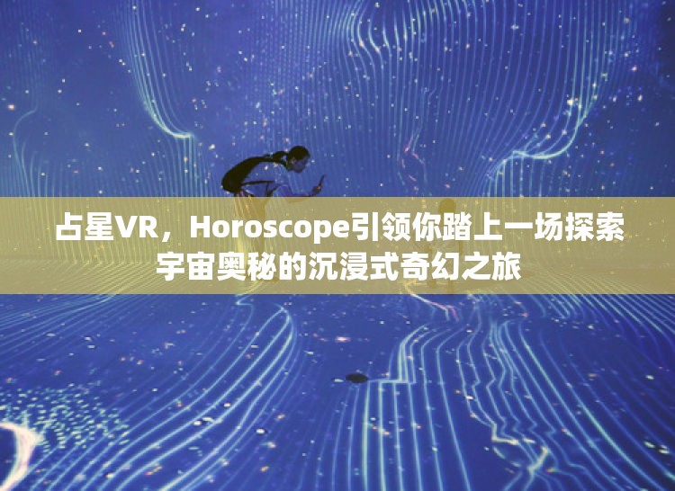 占星VR，Horoscope引領(lǐng)你踏上一場探索宇宙奧秘的沉浸式奇幻之旅