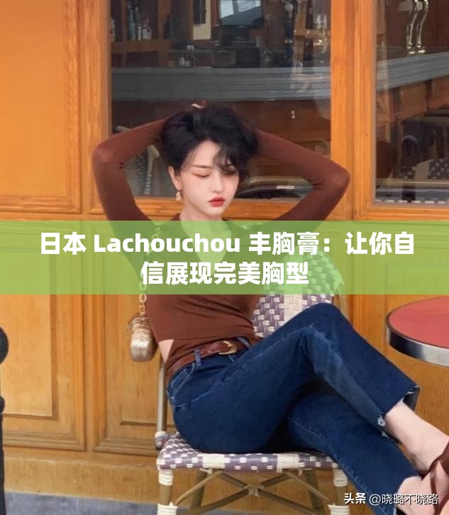 日本 Lachouchou 豐胸膏：讓你自信展現(xiàn)完美胸型