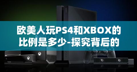 歐美人玩PS4和XBOX的比例是多少-探究背后的游戲偏好差異