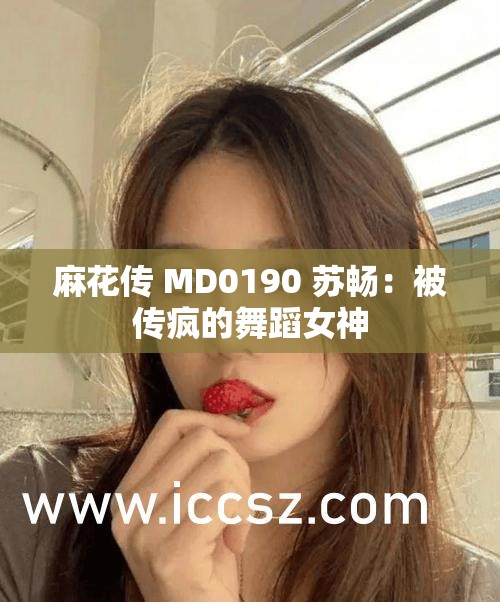 麻花傳 MD0190 蘇暢：被傳瘋的舞蹈女神