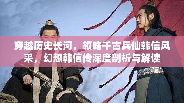 穿越歷史長(zhǎng)河，領(lǐng)略千古兵仙韓信風(fēng)采，幻想韓信傳深度剖析與解讀