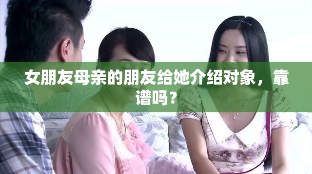 女朋友母親的朋友給她介紹對(duì)象，靠譜嗎？