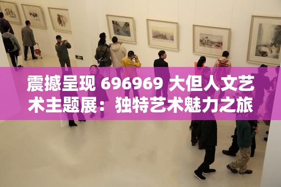 震撼呈現(xiàn) 696969 大但人文藝術(shù)主題展：獨(dú)特藝術(shù)魅力之旅