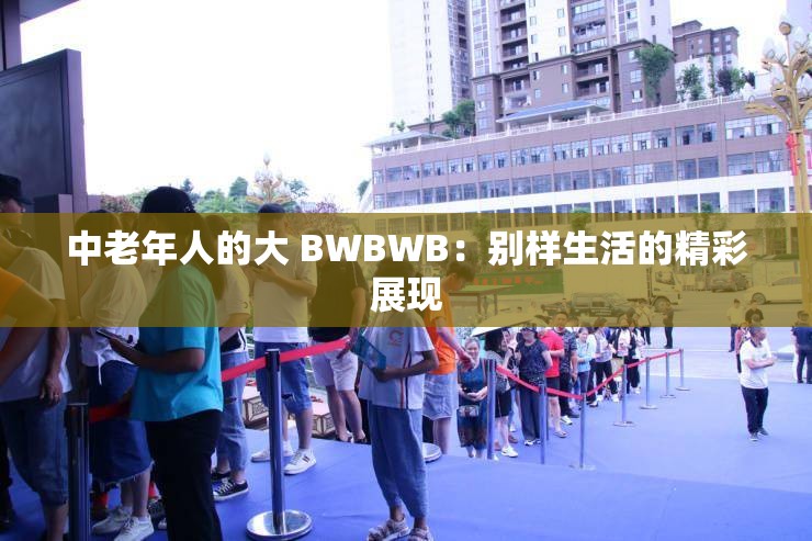 中老年人的大 BWBWB：別樣生活的精彩展現(xiàn)