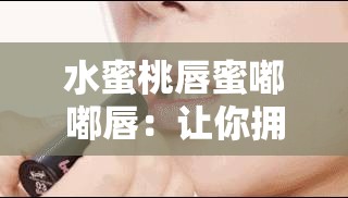 水蜜桃唇蜜嘟嘟唇：讓你擁有迷人魅力的美妝秘密武器