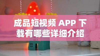 成品短視頻 APP 下載有哪些詳細(xì)介紹及推薦