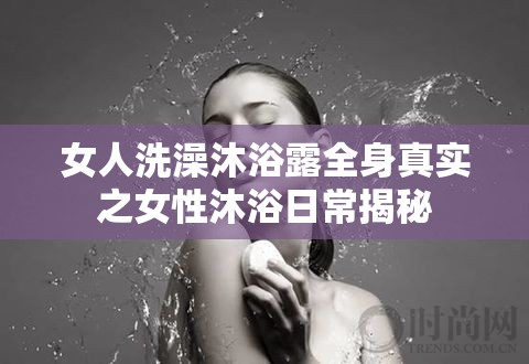 女人洗澡沐浴露全身真實(shí)之女性沐浴日常揭秘