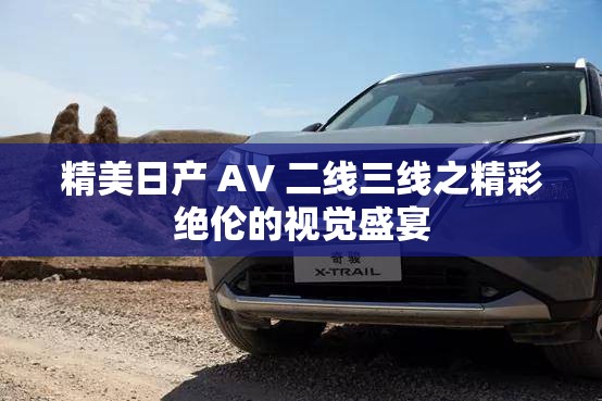 精美日產(chǎn) AV 二線三線之精彩絕倫的視覺盛宴