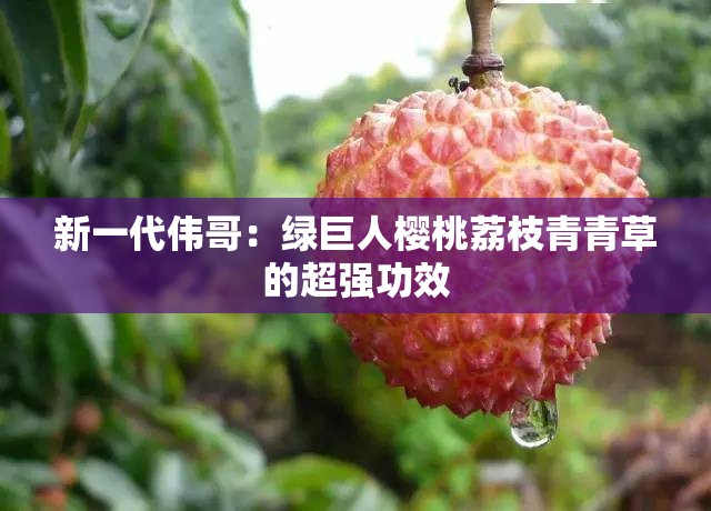 新一代偉哥：綠巨人櫻桃荔枝青青草的超強(qiáng)功效