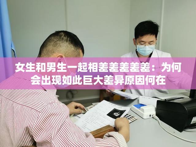 女生和男生一起相差差差差差：為何會(huì)出現(xiàn)如此巨大差異原因何在