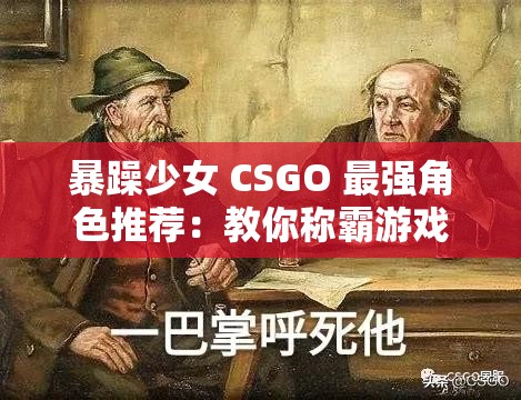 暴躁少女 CSGO 最強(qiáng)角色推薦：教你稱霸游戲戰(zhàn)場