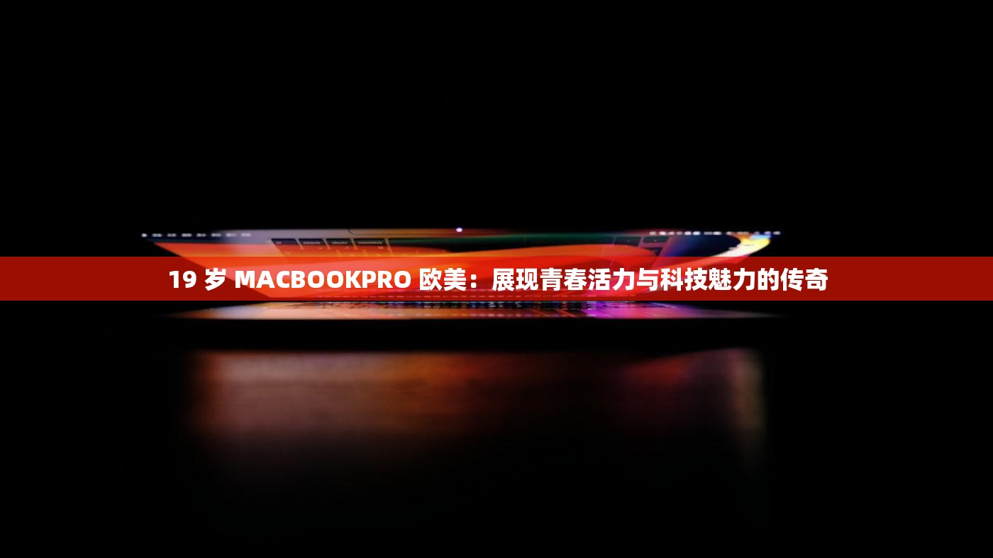 19 歲 MACBOOKPRO 歐美：展現(xiàn)青春活力與科技魅力的傳奇