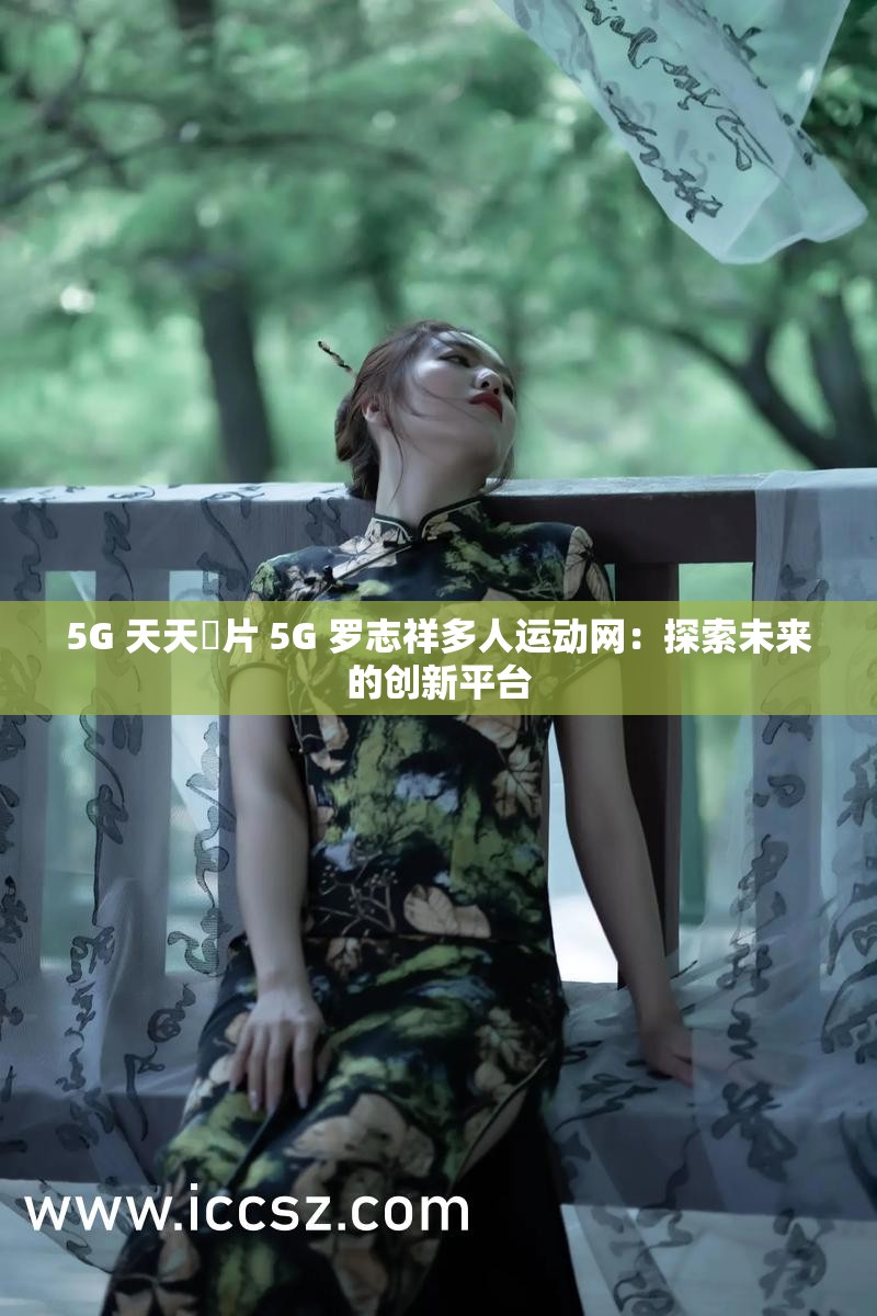 5G 天天奭片 5G 羅志祥多人運動網(wǎng)：探索未來的創(chuàng)新平臺