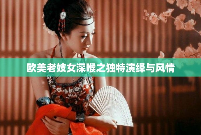 歐美老妓女深喉之獨(dú)特演繹與風(fēng)情