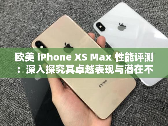 歐美 iPhone XS Max 性能評測：深入探究其卓越表現(xiàn)與潛在不足