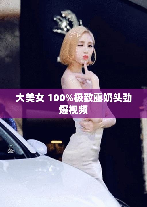 大美女 100%極致露奶頭勁爆視頻