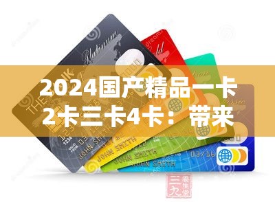 2024國(guó)產(chǎn)精品一卡2卡三卡4卡：帶來(lái)獨(dú)特體驗(yàn)