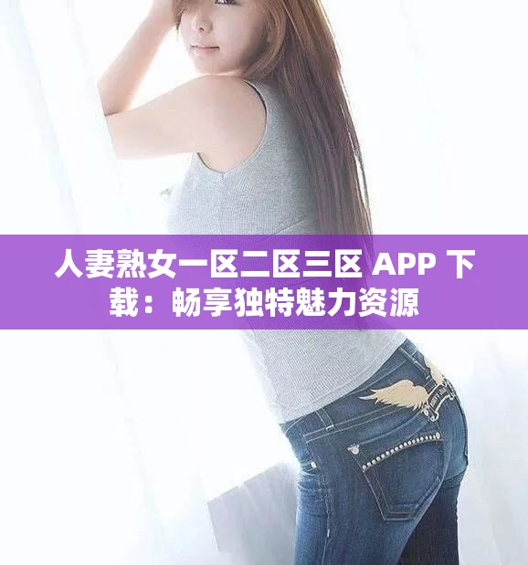 人妻熟女一區(qū)二區(qū)三區(qū) APP 下載：暢享獨(dú)特魅力資源