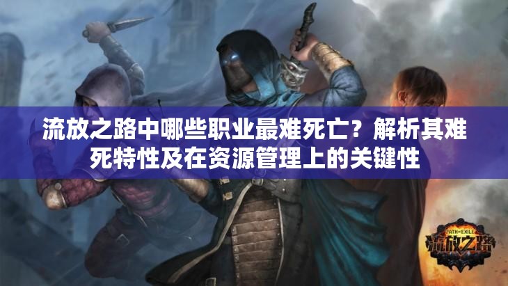 流放之路中哪些職業(yè)最難死亡？解析其難死特性及在資源管理上的關(guān)鍵性